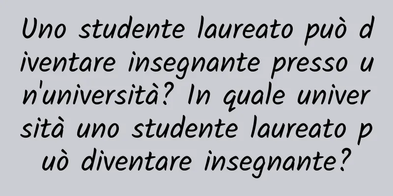 Uno studente laureato può diventare insegnante presso un'università? In quale università uno studente laureato può diventare insegnante?