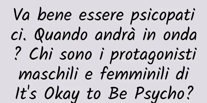 Va bene essere psicopatici. Quando andrà in onda? Chi sono i protagonisti maschili e femminili di It's Okay to Be Psycho?