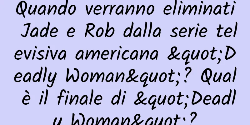 Quando verranno eliminati Jade e Rob dalla serie televisiva americana "Deadly Woman"? Qual è il finale di "Deadly Woman"?