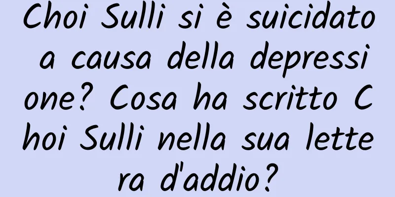 Choi Sulli si è suicidato a causa della depressione? Cosa ha scritto Choi Sulli nella sua lettera d'addio?