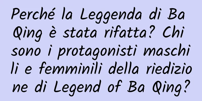 Perché la Leggenda di Ba Qing è stata rifatta? Chi sono i protagonisti maschili e femminili della riedizione di Legend of Ba Qing?