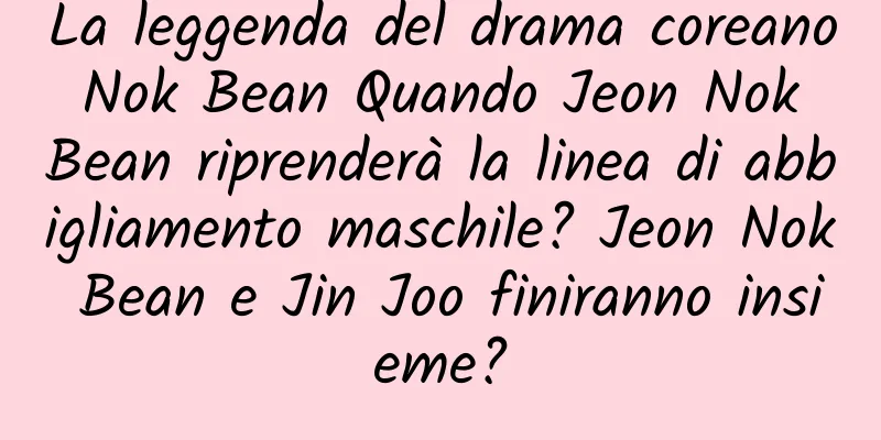 La leggenda del drama coreano Nok Bean Quando Jeon Nok Bean riprenderà la linea di abbigliamento maschile? Jeon Nok Bean e Jin Joo finiranno insieme?