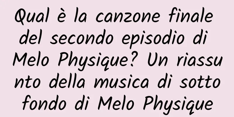 Qual è la canzone finale del secondo episodio di Melo Physique? Un riassunto della musica di sottofondo di Melo Physique
