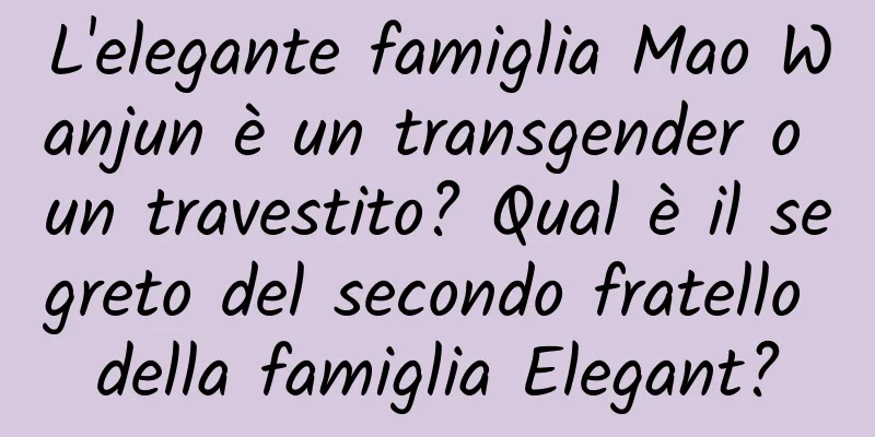 L'elegante famiglia Mao Wanjun è un transgender o un travestito? Qual è il segreto del secondo fratello della famiglia Elegant?