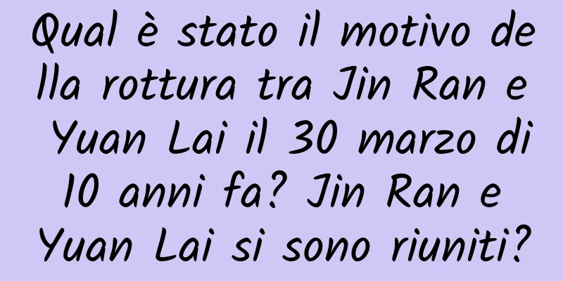 Qual è stato il motivo della rottura tra Jin Ran e Yuan Lai il 30 marzo di 10 anni fa? Jin Ran e Yuan Lai si sono riuniti?
