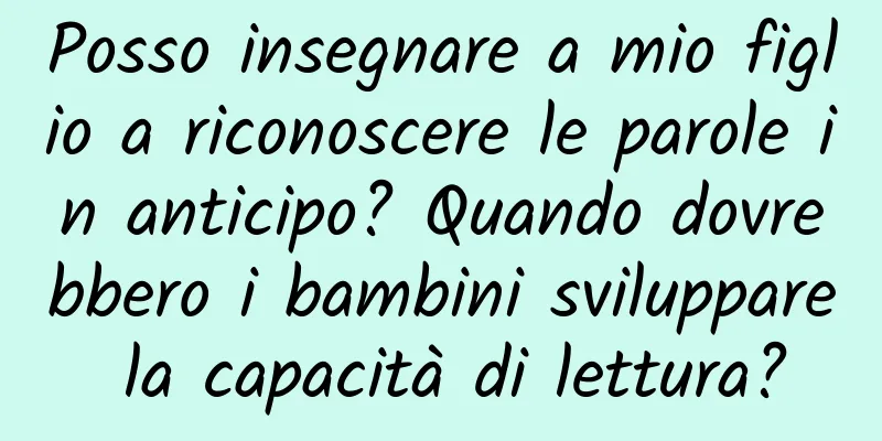 Posso insegnare a mio figlio a riconoscere le parole in anticipo? Quando dovrebbero i bambini sviluppare la capacità di lettura?