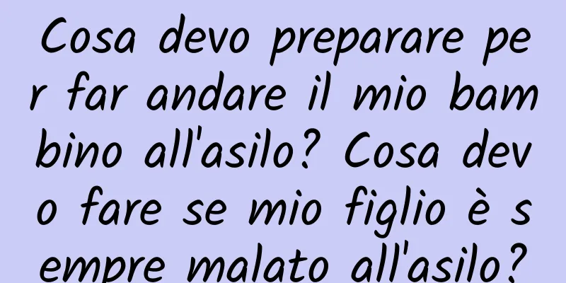 Cosa devo preparare per far andare il mio bambino all'asilo? Cosa devo fare se mio figlio è sempre malato all'asilo?