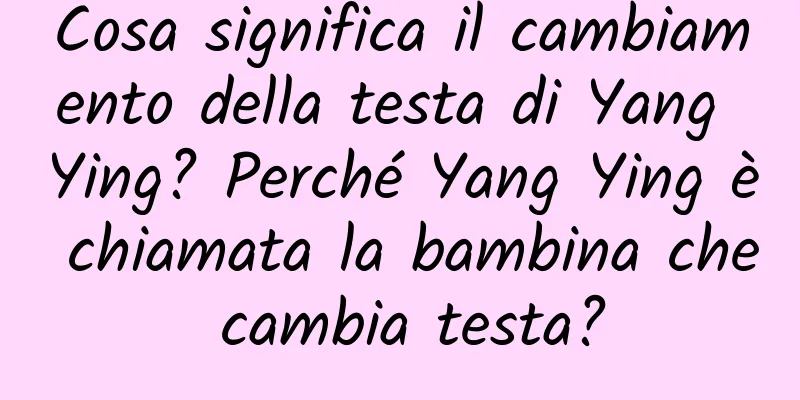 Cosa significa il cambiamento della testa di Yang Ying? Perché Yang Ying è chiamata la bambina che cambia testa?
