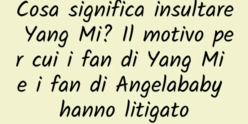 Cosa significa insultare Yang Mi? Il motivo per cui i fan di Yang Mi e i fan di Angelababy hanno litigato