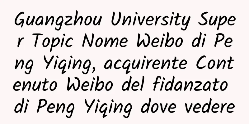 Guangzhou University Super Topic Nome Weibo di Peng Yiqing, acquirente Contenuto Weibo del fidanzato di Peng Yiqing dove vedere