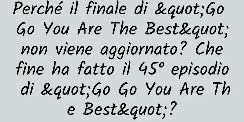 Perché il finale di "Go Go You Are The Best" non viene aggiornato? Che fine ha fatto il 45° episodio di "Go Go You Are The Best"?