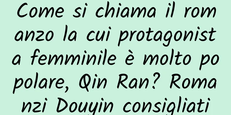 Come si chiama il romanzo la cui protagonista femminile è molto popolare, Qin Ran? Romanzi Douyin consigliati