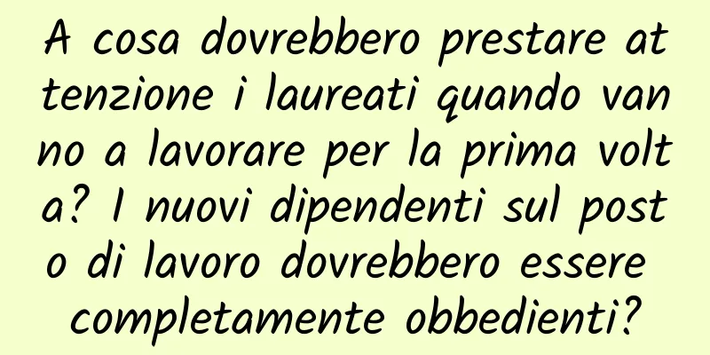 A cosa dovrebbero prestare attenzione i laureati quando vanno a lavorare per la prima volta? I nuovi dipendenti sul posto di lavoro dovrebbero essere completamente obbedienti?