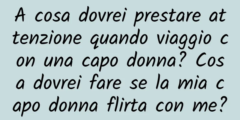 A cosa dovrei prestare attenzione quando viaggio con una capo donna? Cosa dovrei fare se la mia capo donna flirta con me?