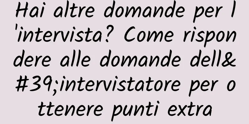 Hai altre domande per l'intervista? Come rispondere alle domande dell'intervistatore per ottenere punti extra