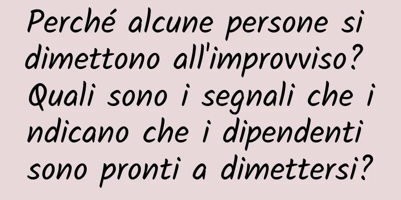 Perché alcune persone si dimettono all'improvviso? Quali sono i segnali che indicano che i dipendenti sono pronti a dimettersi?