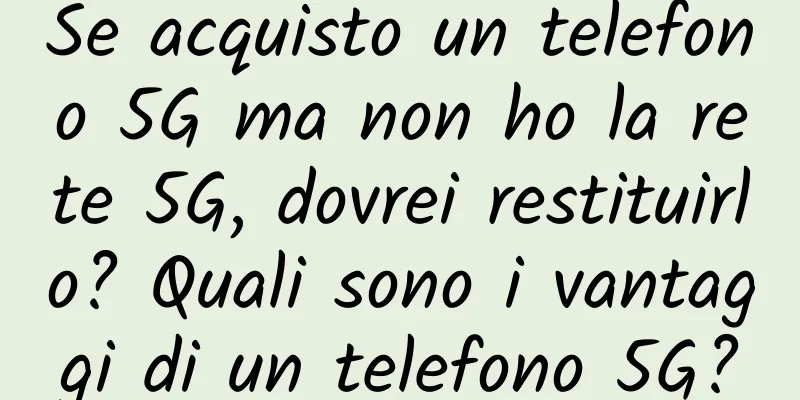 Se acquisto un telefono 5G ma non ho la rete 5G, dovrei restituirlo? Quali sono i vantaggi di un telefono 5G?