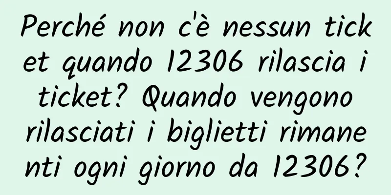 Perché non c'è nessun ticket quando 12306 rilascia i ticket? Quando vengono rilasciati i biglietti rimanenti ogni giorno da 12306?