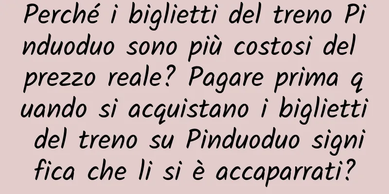 Perché i biglietti del treno Pinduoduo sono più costosi del prezzo reale? Pagare prima quando si acquistano i biglietti del treno su Pinduoduo significa che li si è accaparrati?