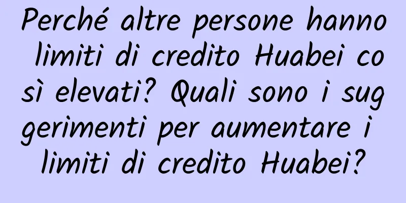 Perché altre persone hanno limiti di credito Huabei così elevati? Quali sono i suggerimenti per aumentare i limiti di credito Huabei?