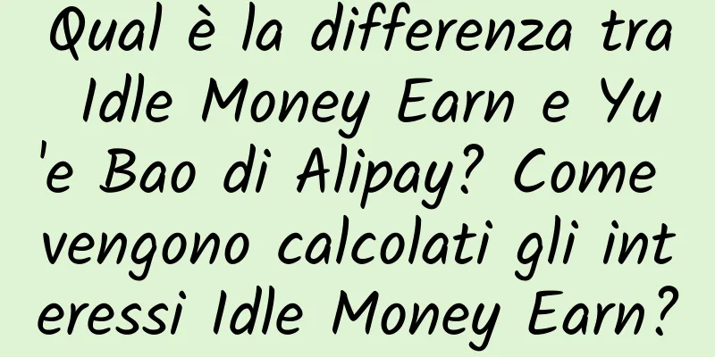 Qual è la differenza tra Idle Money Earn e Yu'e Bao di Alipay? Come vengono calcolati gli interessi Idle Money Earn?
