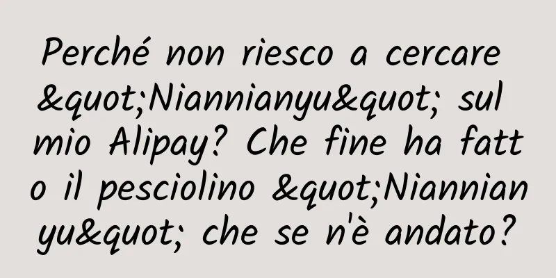 Perché non riesco a cercare "Niannianyu" sul mio Alipay? Che fine ha fatto il pesciolino "Niannianyu" che se n'è andato?