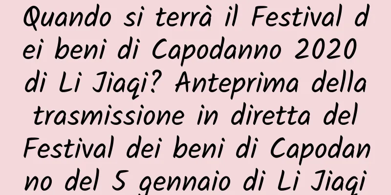 Quando si terrà il Festival dei beni di Capodanno 2020 di Li Jiaqi? Anteprima della trasmissione in diretta del Festival dei beni di Capodanno del 5 gennaio di Li Jiaqi