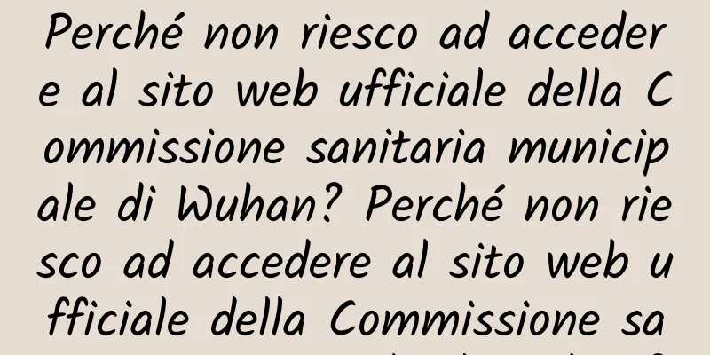 Perché non riesco ad accedere al sito web ufficiale della Commissione sanitaria municipale di Wuhan? Perché non riesco ad accedere al sito web ufficiale della Commissione sanitaria municipale di Wuhan?
