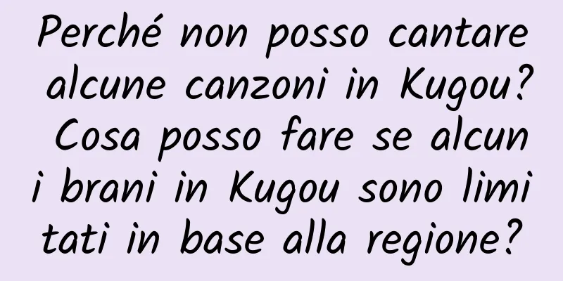 Perché non posso cantare alcune canzoni in Kugou? Cosa posso fare se alcuni brani in Kugou sono limitati in base alla regione?