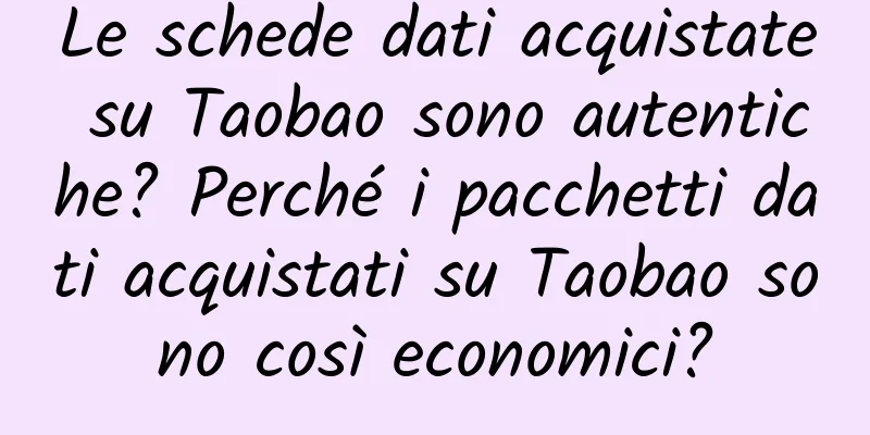 Le schede dati acquistate su Taobao sono autentiche? Perché i pacchetti dati acquistati su Taobao sono così economici?