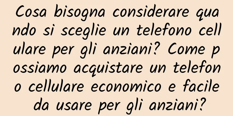 Cosa bisogna considerare quando si sceglie un telefono cellulare per gli anziani? Come possiamo acquistare un telefono cellulare economico e facile da usare per gli anziani?