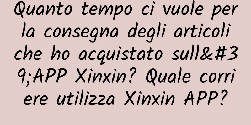 Quanto tempo ci vuole per la consegna degli articoli che ho acquistato sull'APP Xinxin? Quale corriere utilizza Xinxin APP?