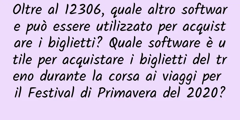Oltre al 12306, quale altro software può essere utilizzato per acquistare i biglietti? Quale software è utile per acquistare i biglietti del treno durante la corsa ai viaggi per il Festival di Primavera del 2020?