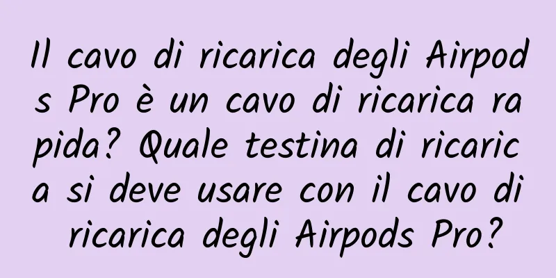 Il cavo di ricarica degli Airpods Pro è un cavo di ricarica rapida? Quale testina di ricarica si deve usare con il cavo di ricarica degli Airpods Pro?