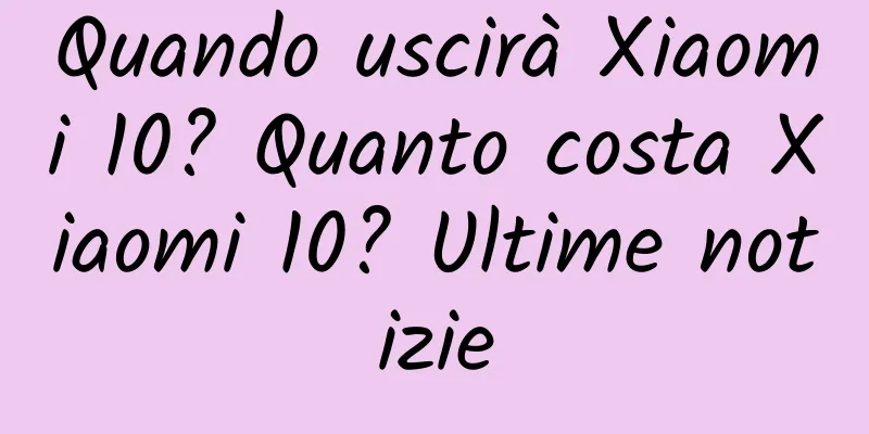 Quando uscirà Xiaomi 10? Quanto costa Xiaomi 10? Ultime notizie