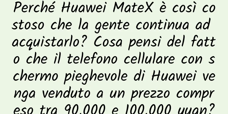 Perché Huawei MateX è così costoso che la gente continua ad acquistarlo? Cosa pensi del fatto che il telefono cellulare con schermo pieghevole di Huawei venga venduto a un prezzo compreso tra 90.000 e 100.000 yuan?