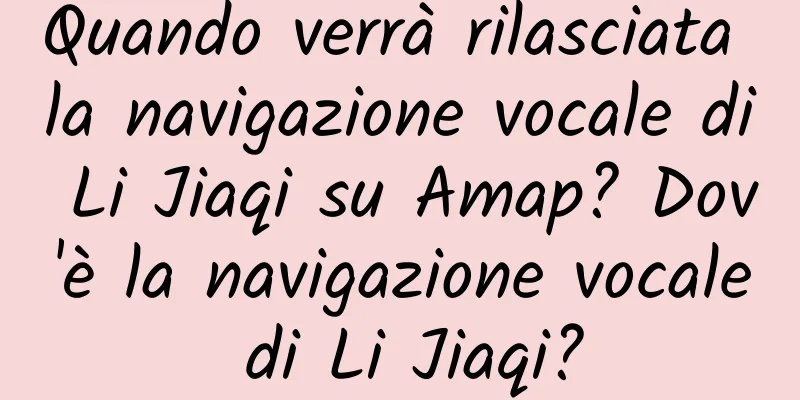 Quando verrà rilasciata la navigazione vocale di Li Jiaqi su Amap? Dov'è la navigazione vocale di Li Jiaqi?