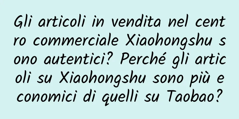 Gli articoli in vendita nel centro commerciale Xiaohongshu sono autentici? Perché gli articoli su Xiaohongshu sono più economici di quelli su Taobao?