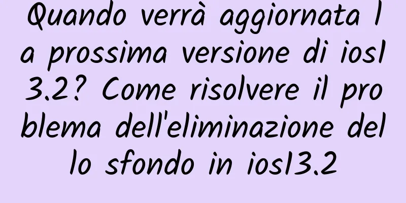 Quando verrà aggiornata la prossima versione di ios13.2? Come risolvere il problema dell'eliminazione dello sfondo in ios13.2