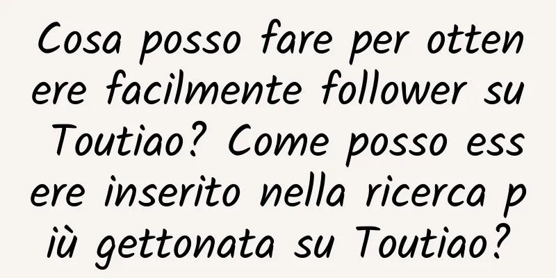 Cosa posso fare per ottenere facilmente follower su Toutiao? Come posso essere inserito nella ricerca più gettonata su Toutiao?