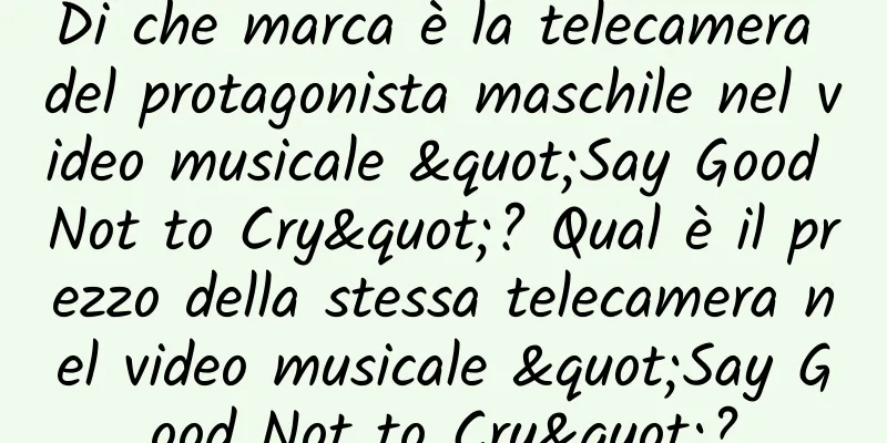 Di che marca è la telecamera del protagonista maschile nel video musicale "Say Good Not to Cry"? Qual è il prezzo della stessa telecamera nel video musicale "Say Good Not to Cry"?