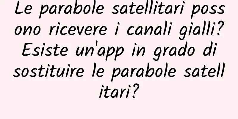 Le parabole satellitari possono ricevere i canali gialli? Esiste un'app in grado di sostituire le parabole satellitari?