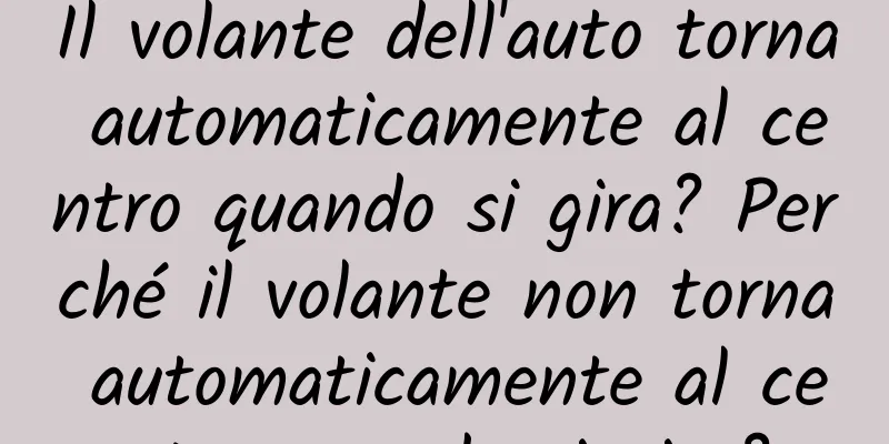 Il volante dell'auto torna automaticamente al centro quando si gira? Perché il volante non torna automaticamente al centro quando si gira?
