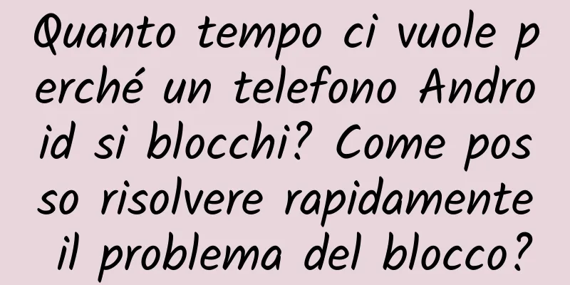 Quanto tempo ci vuole perché un telefono Android si blocchi? Come posso risolvere rapidamente il problema del blocco?