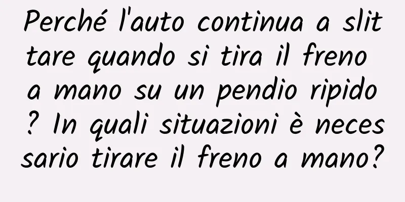 Perché l'auto continua a slittare quando si tira il freno a mano su un pendio ripido? In quali situazioni è necessario tirare il freno a mano?