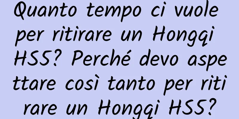 Quanto tempo ci vuole per ritirare un Hongqi HS5? Perché devo aspettare così tanto per ritirare un Hongqi HS5?