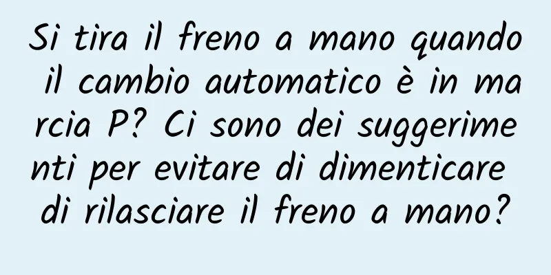 Si tira il freno a mano quando il cambio automatico è in marcia P? Ci sono dei suggerimenti per evitare di dimenticare di rilasciare il freno a mano?