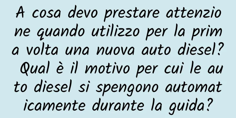 A cosa devo prestare attenzione quando utilizzo per la prima volta una nuova auto diesel? Qual è il motivo per cui le auto diesel si spengono automaticamente durante la guida?