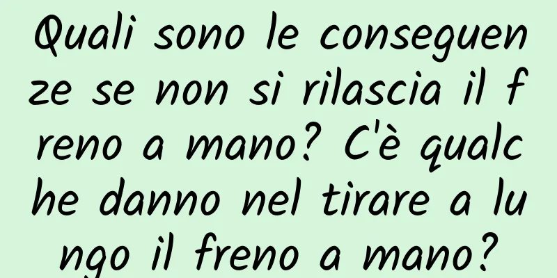 Quali sono le conseguenze se non si rilascia il freno a mano? C'è qualche danno nel tirare a lungo il freno a mano?