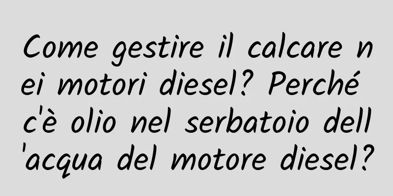 Come gestire il calcare nei motori diesel? Perché c'è olio nel serbatoio dell'acqua del motore diesel?